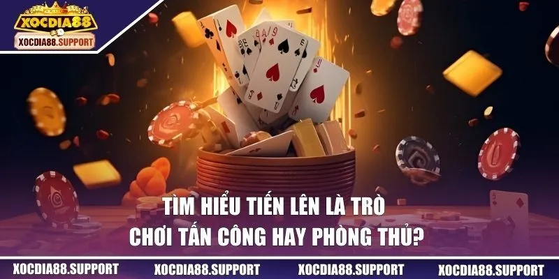 Tiến Lên Là Trò Chơi Tấn Công Hay Phòng Thủ